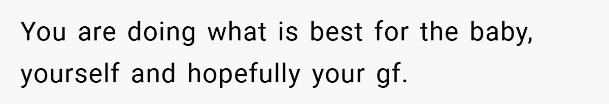 You are doing what is best for the baby, yourself and hopefully your gf.