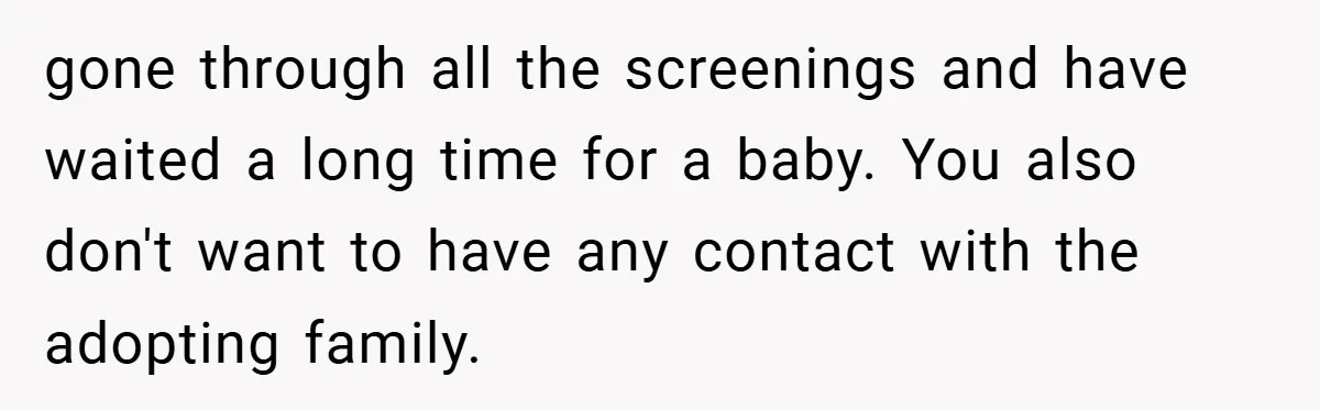 gone through all the screenings and have waited a long time for a baby. You also don't want to have any contact with the adopting family.