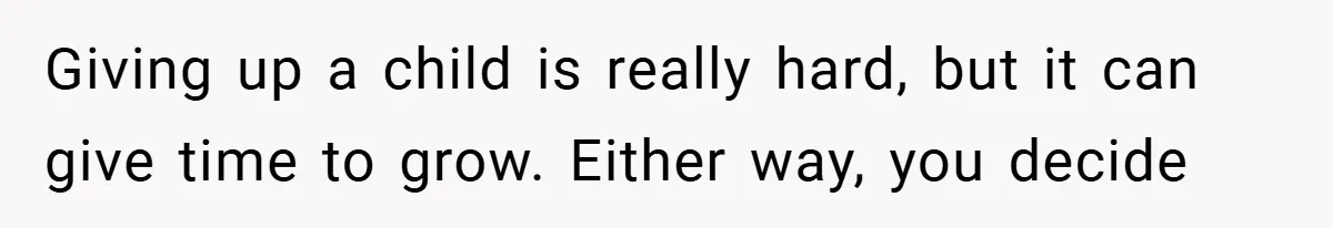 Giving up a child is really hard, but it can give time to grow. Either way, you decide