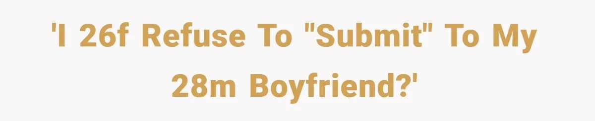 'I 26F refuse to "submit" to my 28M boyfriend?'