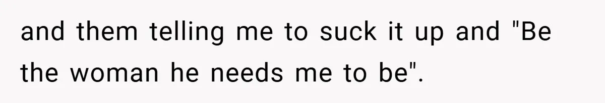 and them telling me to suck it up and "Be the woman he needs me to be".
