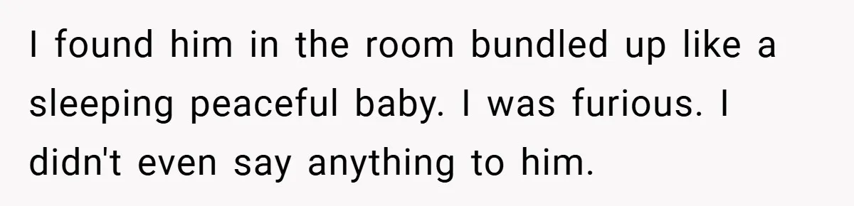 I found him in the room bundled up like a sleeping peaceful baby. I was furious. I didn't even say anything to him.