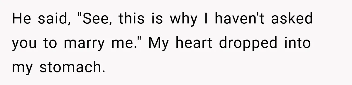 He said, "See, this is why I haven't asked you to marry me." My heart dropped into my stomach.