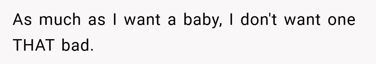 As much as I want a baby, I don't want one THAT bad.