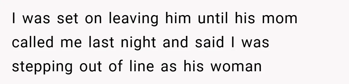 I was set on leaving him until his mom called me last night and said I was stepping out of line as his woman