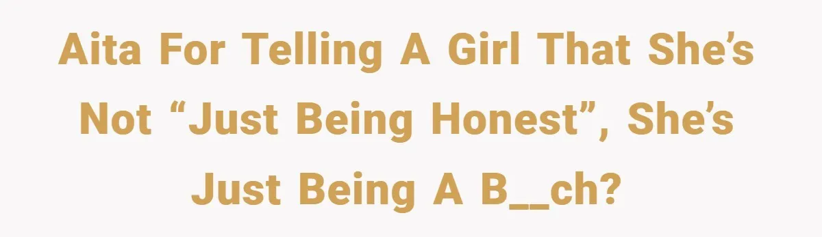 AITA for telling a girl that she’s not “just being honest”, she’s just being a b__ch?