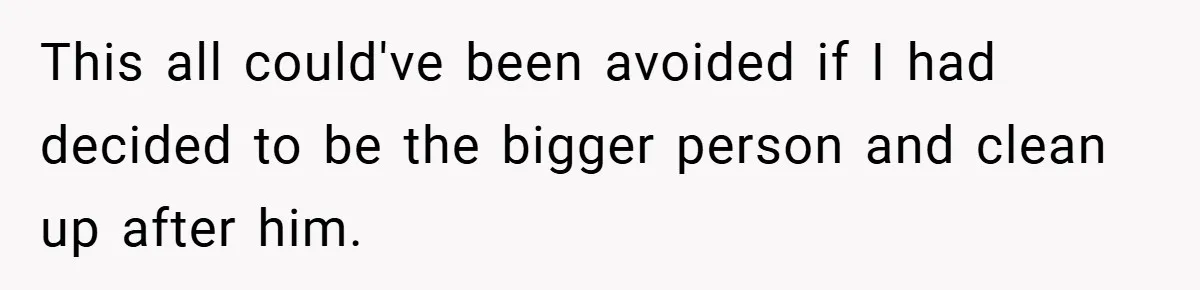 This all could've been avoided if I had decided to be the bigger person and clean up after him.