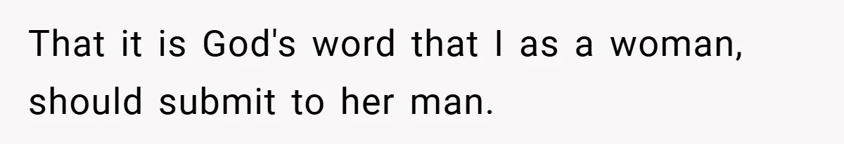 That it is God's word that I as a woman, should submit to her man.