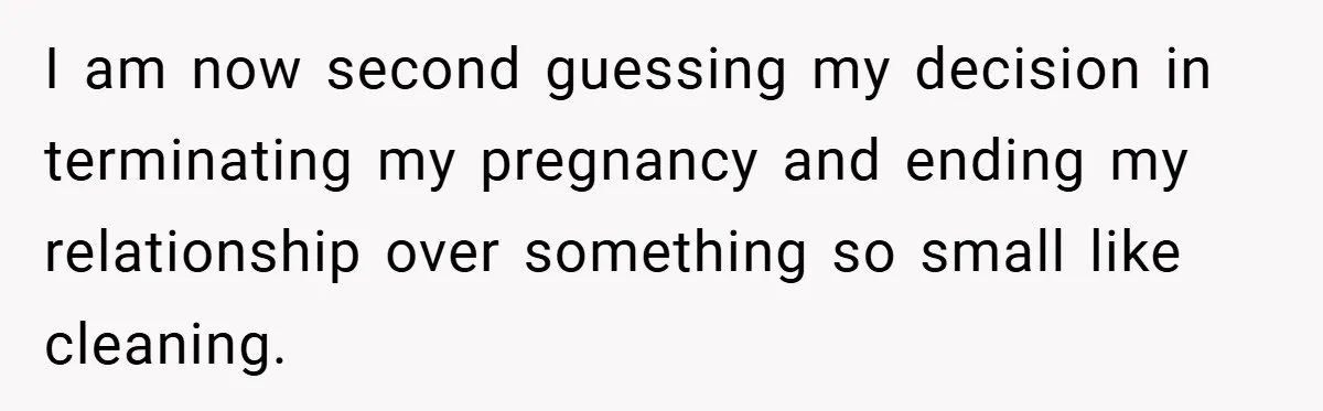 I am now second guessing my decision in terminating my pregnancy and ending my relationship over something so small like cleaning.