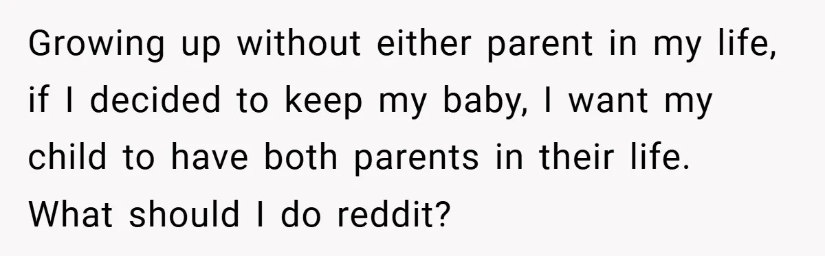 Growing up without either parent in my life, if I decided to keep my baby, I want my child to have both parents in their life. What should I do...