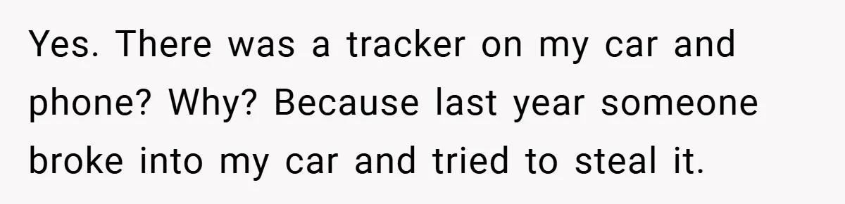 Yes. There was a tracker on my car and phone? Why? Because last year someone broke into my car and tried to steal it.