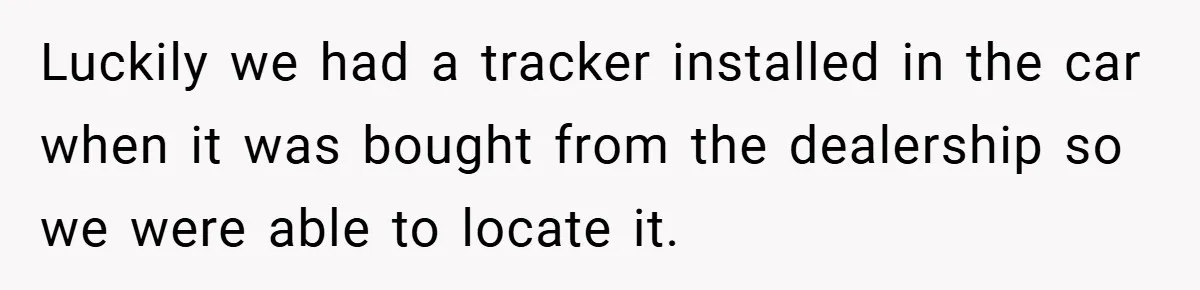 Luckily we had a tracker installed in the car when it was bought from the dealership so we were able to locate it.