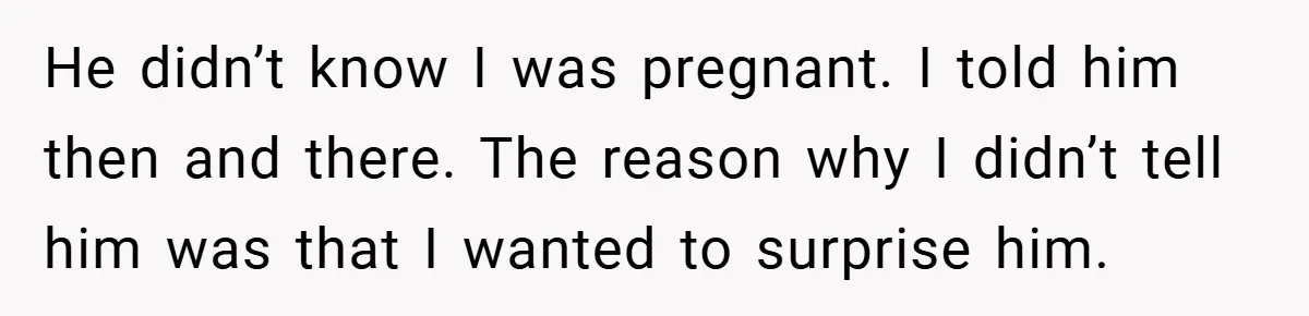 He didn’t know I was pregnant. I told him then and there. The reason why I didn’t tell him was that I wanted to surprise him.