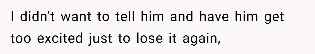 I didn’t want to tell him and have him get too excited just to lose it again,