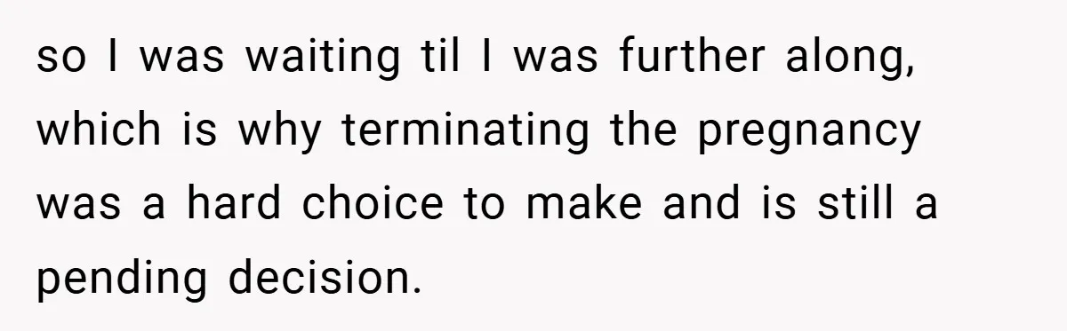 so I was waiting til I was further along, which is why terminating the pregnancy was a hard choice to make and is still a pending decision.