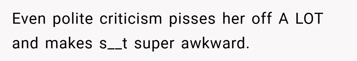 Even polite criticism pisses her off A LOT and makes s__t super awkward.