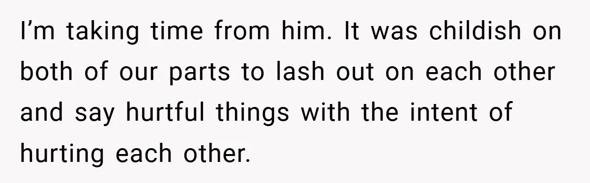 I’m taking time from him. It was childish on both of our parts to lash out on each other and say hurtful things with the intent of hurting each other.