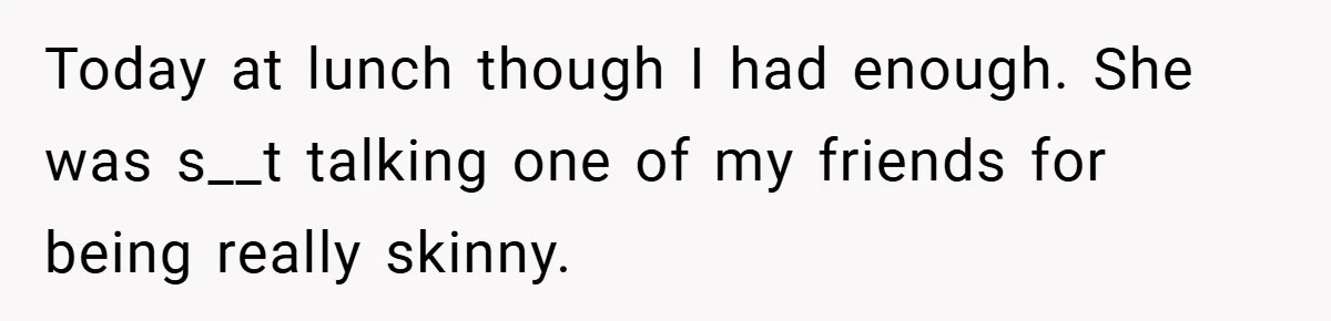 Today at lunch though I had enough. She was s__t talking one of my friends for being really skinny.