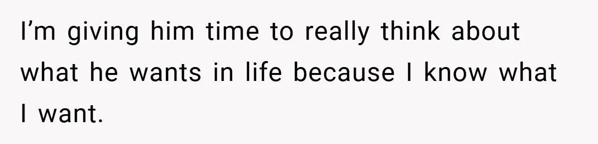 I’m giving him time to really think about what he wants in life because I know what I want.