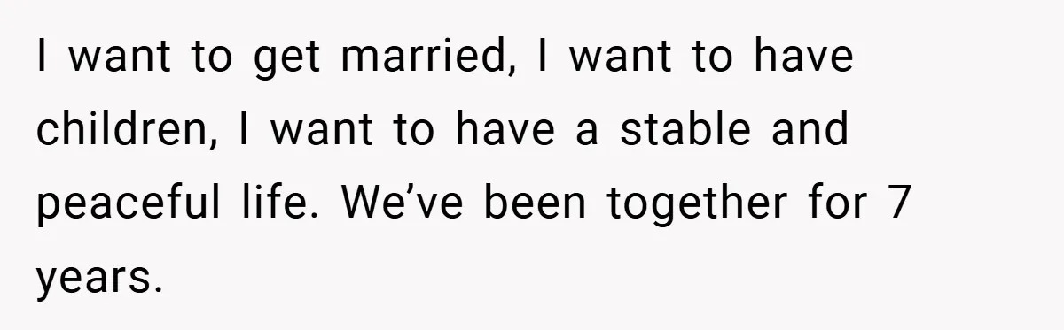 I want to get married, I want to have children, I want to have a stable and peaceful life. We’ve been together for 7 years.