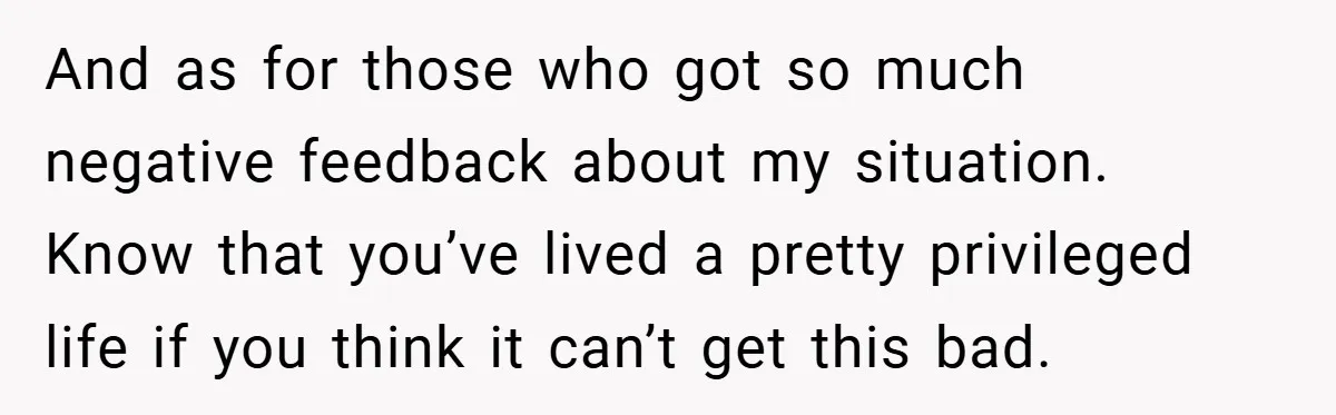 And as for those who got so much negative feedback about my situation. Know that you’ve lived a pretty privileged life if you think it can’t get this bad.