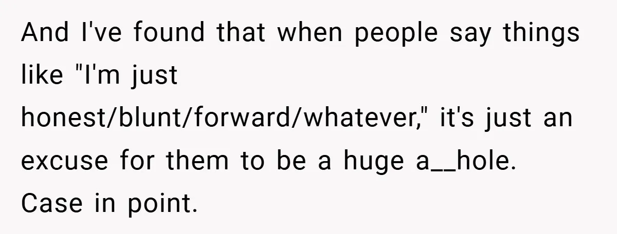 And I've found that when people say things like "I'm just honest/blunt/forward/whatever," it's just an excuse for them to be a huge a__hole. Case in point.