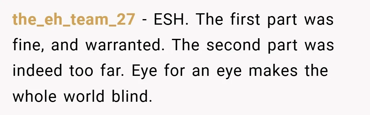 the_eh_team_27 − ESH. The first part was fine, and warranted. The second part was indeed too far. Eye for an eye makes the whole world blind.