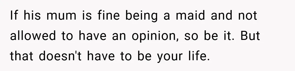 If his mum is fine being a maid and not allowed to have an opinion, so be it. But that doesn't have to be your life.
