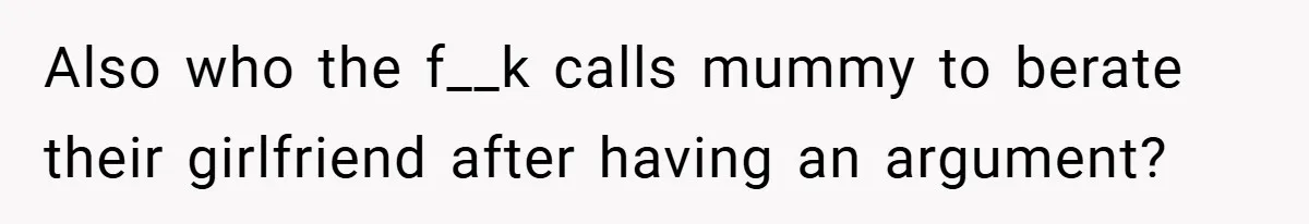 Also who the f__k calls mummy to berate their girlfriend after having an argument?