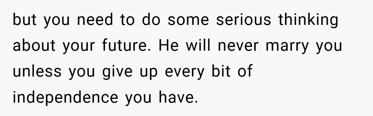 but you need to do some serious thinking about your future. He will never marry you unless you give up every bit of independence you have.