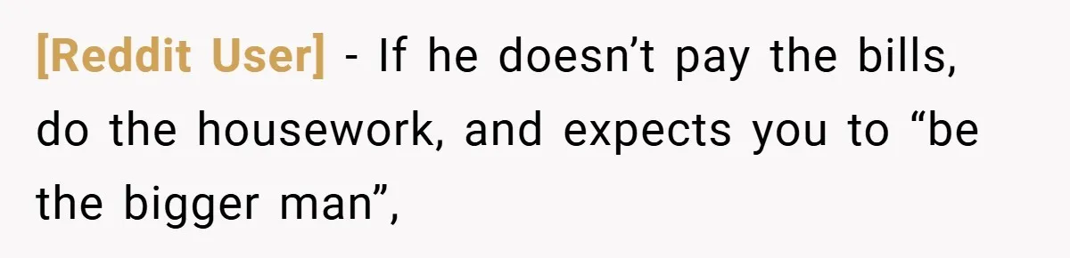 [Reddit User] − If he doesn’t pay the bills, do the housework, and expects you to “be the bigger man”,
