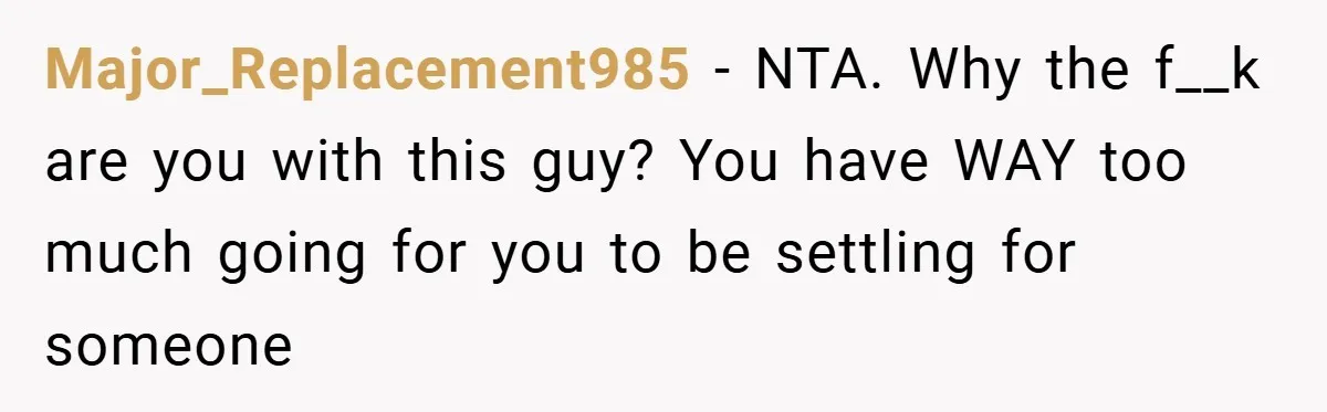 Major_Replacement985 − NTA. Why the f__k are you with this guy? You have WAY too much going for you to be settling for someone