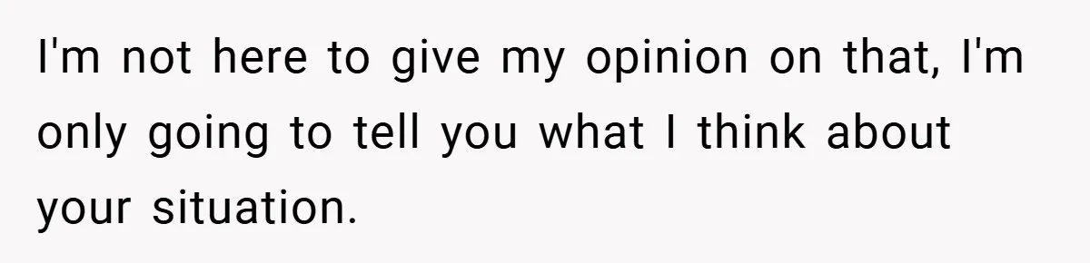 I'm not here to give my opinion on that, I'm only going to tell you what I think about your situation.