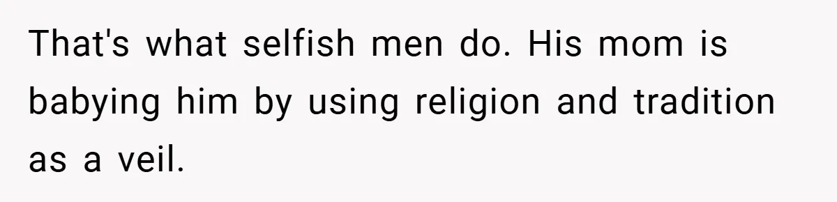 That's what selfish men do. His mom is babying him by using religion and tradition as a veil.
