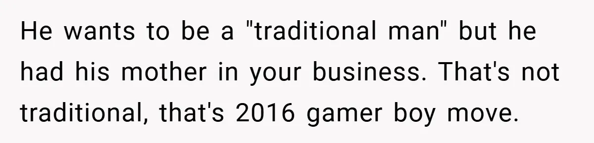 He wants to be a "traditional man" but he had his mother in your business. That's not traditional, that's 2016 gamer boy move.