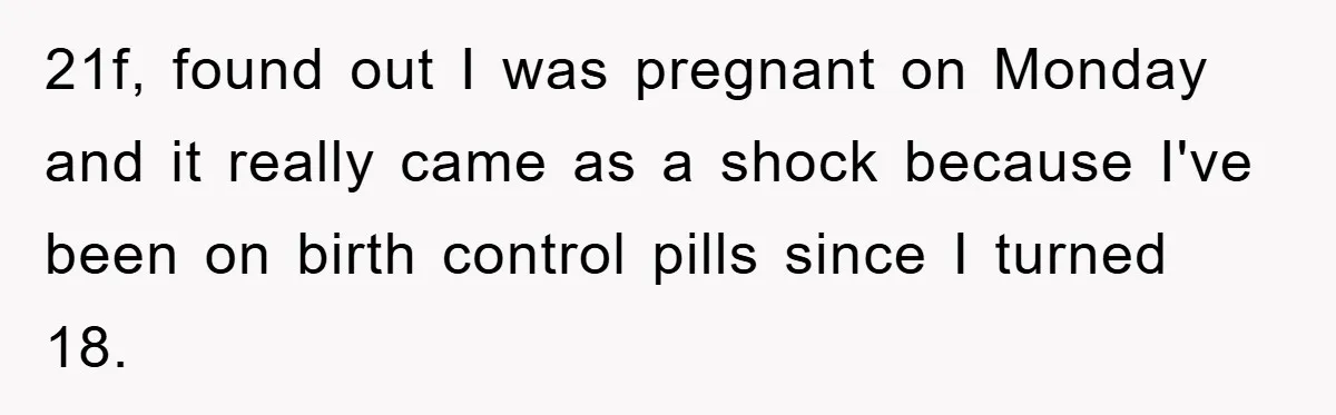 21f, found out I was pregnant on Monday and it really came as a shock because I've been on birth control pills since I turned 18.