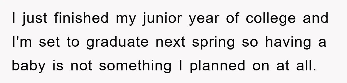 I just finished my junior year of college and I'm set to graduate next spring so having a baby is not something I planned on at all.