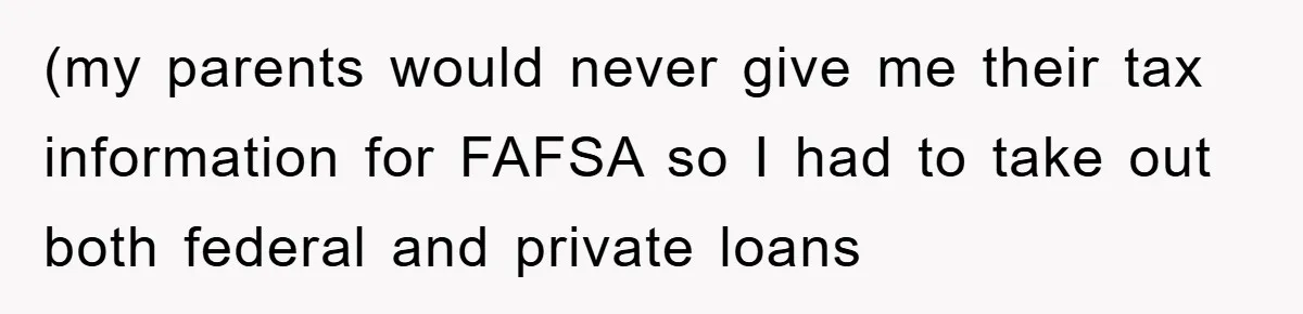 (my parents would never give me their tax information for FAFSA so I had to take out both federal and private loans