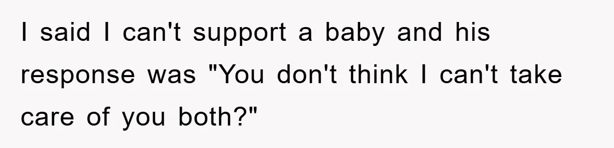 I said I can't support a baby and his response was "You don't think I can't take care of you both?"