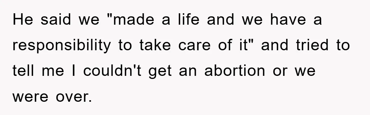 He said we "made a life and we have a responsibility to take care of it" and tried to tell me I couldn't get an abortion or we were over.