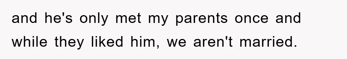 and he's only met my parents once and while they liked him, we aren't married.