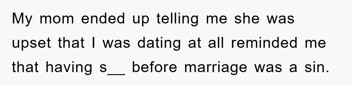My mom ended up telling me she was upset that I was dating at all reminded me that having s__ before marriage was a sin.