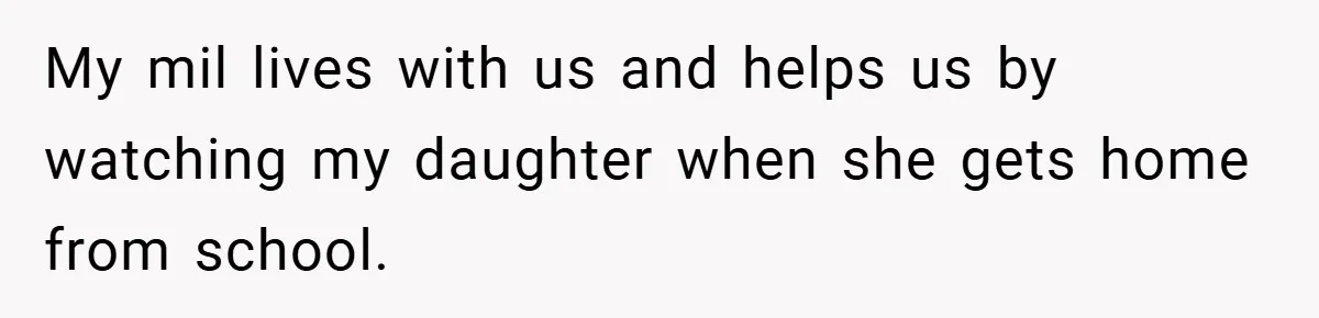 My mil lives with us and helps us by watching my daughter when she gets home from school.