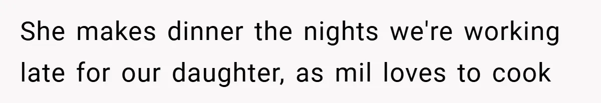 She makes dinner the nights we're working late for our daughter, as mil loves to cook