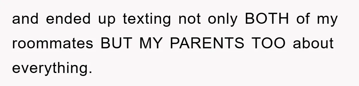 and ended up texting not only BOTH of my roommates BUT MY PARENTS TOO about everything.