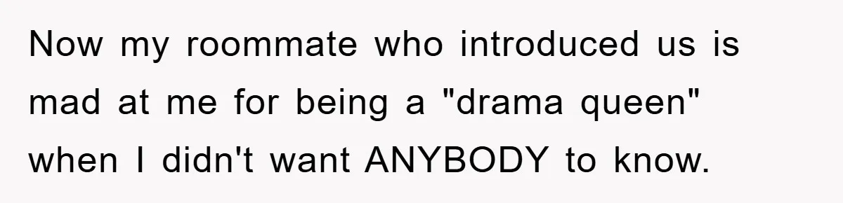 Now my roommate who introduced us is mad at me for being a "drama queen" when I didn't want ANYBODY to know.