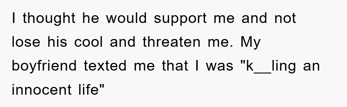 I thought he would support me and not lose his cool and threaten me. My boyfriend texted me that I was "k__ling an innocent life"