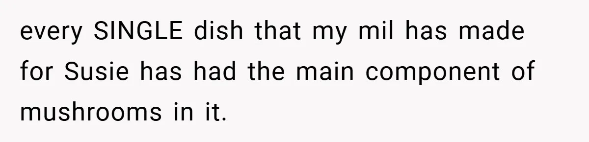 every SINGLE dish that my mil has made for Susie has had the main component of mushrooms in it.