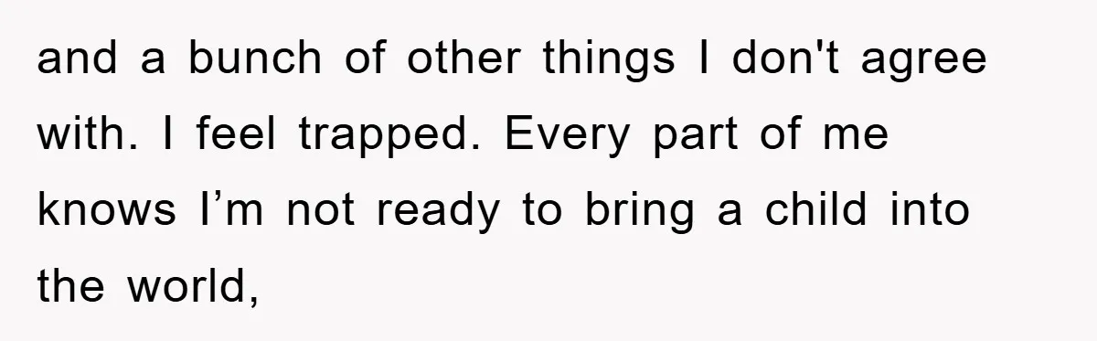and a bunch of other things I don't agree with. I feel trapped. Every part of me knows I’m not ready to bring a child into the world,