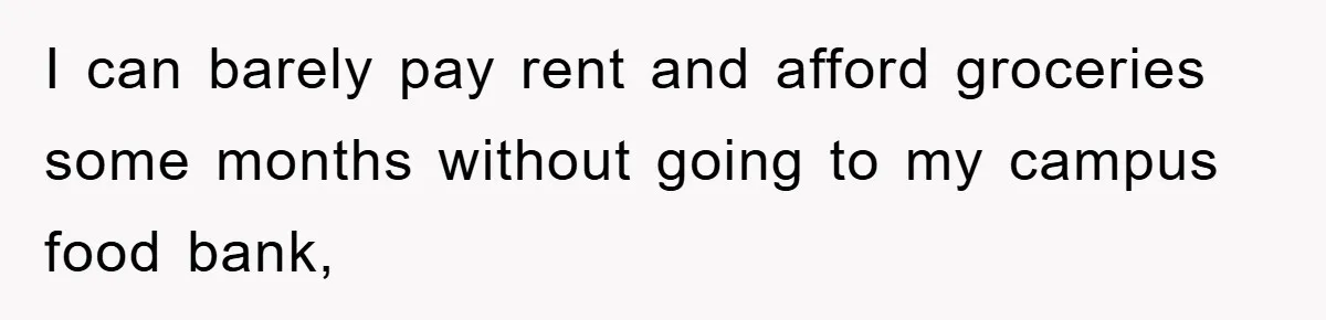 I can barely pay rent and afford groceries some months without going to my campus food bank,